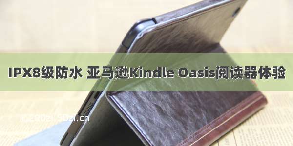 IPX8级防水 亚马逊Kindle Oasis阅读器体验