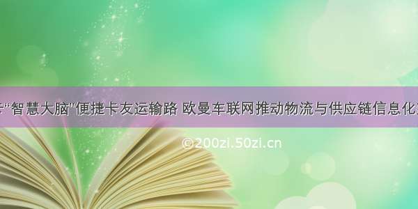 重卡“智慧大脑”便捷卡友运输路 欧曼车联网推动物流与供应链信息化建设