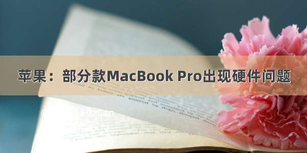 苹果：部分款MacBook Pro出现硬件问题