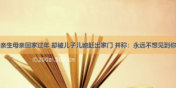 亲生母亲回家过年 却被儿子儿媳赶出家门 并称：永远不想见到你