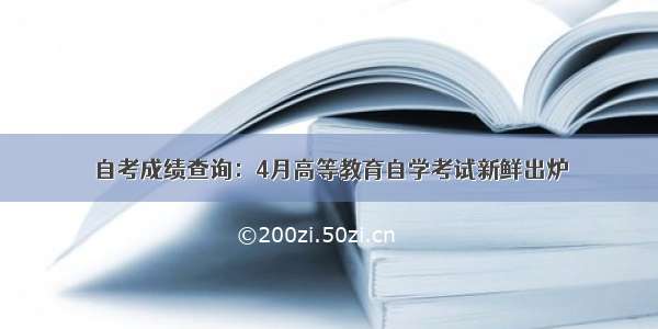 自考成绩查询：4月高等教育自学考试新鲜出炉