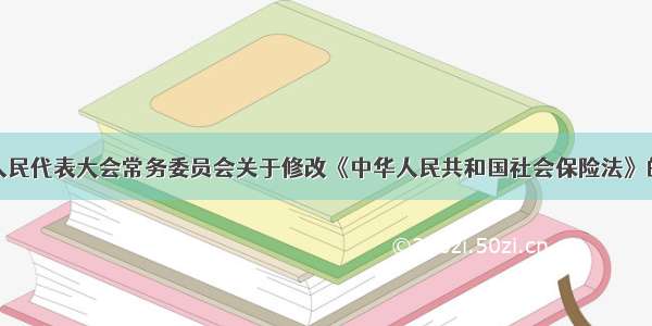 全国人民代表大会常务委员会关于修改《中华人民共和国社会保险法》的决定