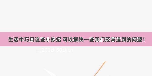 生活中巧用这些小妙招 可以解决一些我们经常遇到的问题！