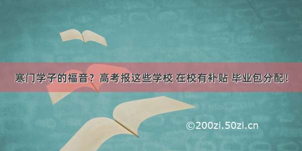 寒门学子的福音？高考报这些学校 在校有补贴 毕业包分配！