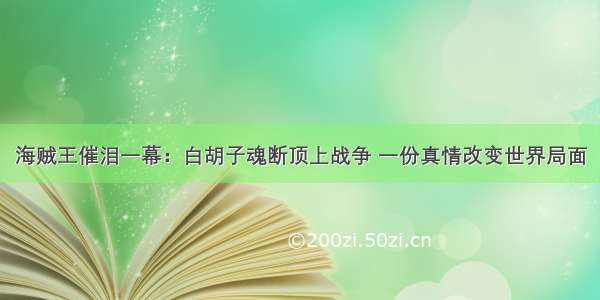 海贼王催泪一幕：白胡子魂断顶上战争 一份真情改变世界局面