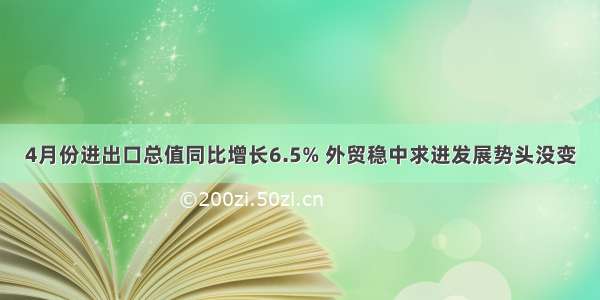 4月份进出口总值同比增长6.5% 外贸稳中求进发展势头没变