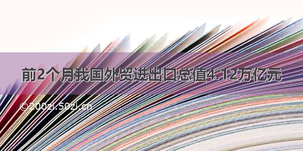 前2个月我国外贸进出口总值4.12万亿元