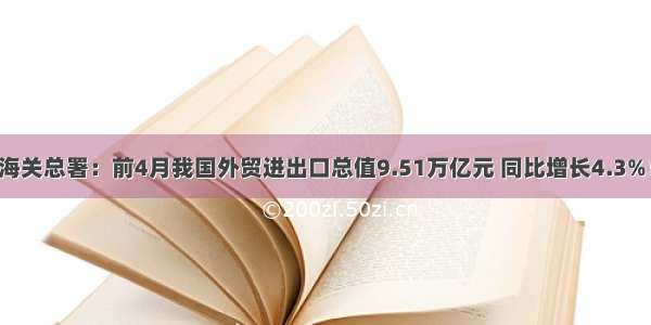 海关总署：前4月我国外贸进出口总值9.51万亿元 同比增长4.3%！