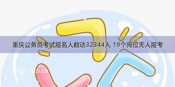 重庆公务员考试报名人数达32344人 19个岗位无人报考