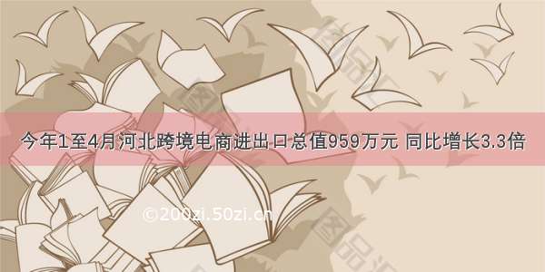 今年1至4月河北跨境电商进出口总值959万元 同比增长3.3倍