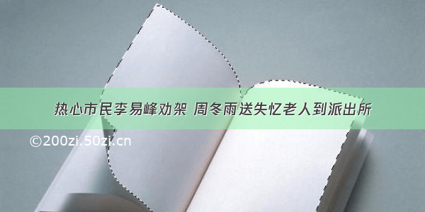 热心市民李易峰劝架 周冬雨送失忆老人到派出所