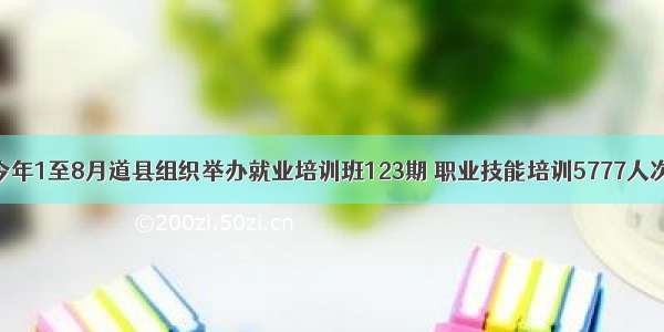 今年1至8月道县组织举办就业培训班123期 职业技能培训5777人次