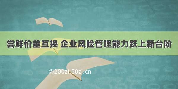 尝鲜价差互换 企业风险管理能力跃上新台阶