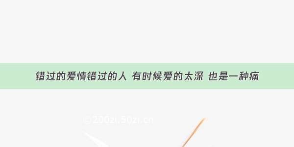 错过的爱情错过的人 有时候爱的太深 也是一种痛