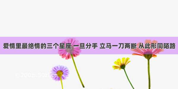 爱情里最绝情的三个星座 一旦分手 立马一刀两断 从此形同陌路