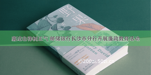 廉洁自律树正气 邮储银行长沙市分行开展廉政教育活动