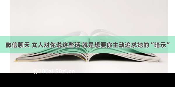 微信聊天 女人对你说这些话 就是想要你主动追求她的“暗示”