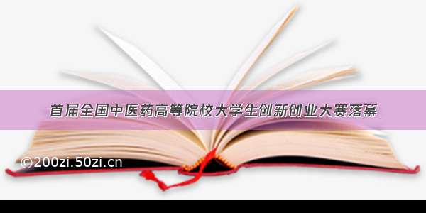 首届全国中医药高等院校大学生创新创业大赛落幕