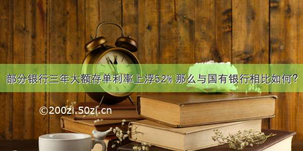 部分银行三年大额存单利率上浮52% 那么与国有银行相比如何？