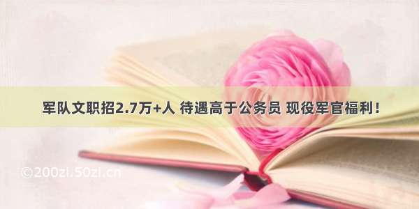 军队文职招2.7万+人 待遇高于公务员 现役军官福利！