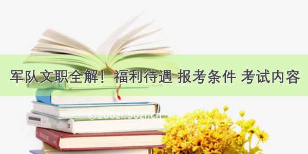 军队文职全解！福利待遇 报考条件 考试内容