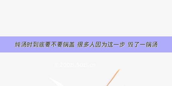 炖汤时到底要不要锅盖 很多人因为这一步 毁了一锅汤