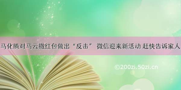 马化腾对马云撒红包做出“反击” 微信迎来新活动 赶快告诉家人