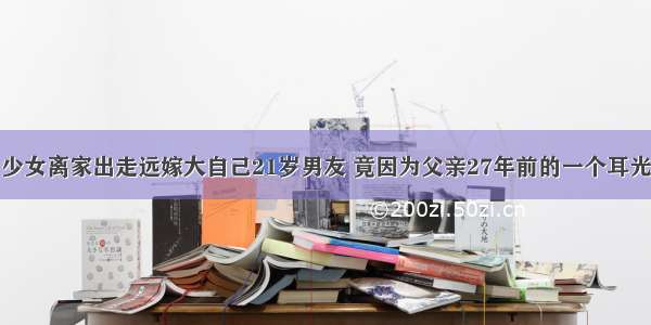 少女离家出走远嫁大自己21岁男友 竟因为父亲27年前的一个耳光