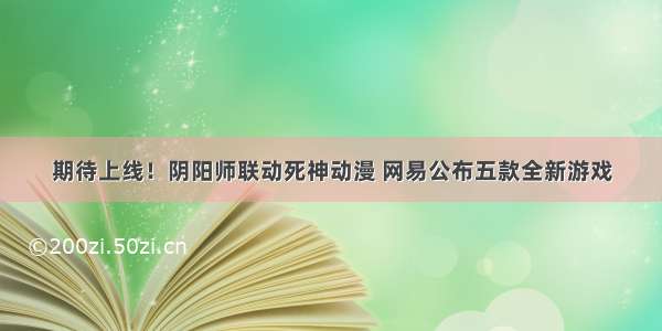 期待上线！阴阳师联动死神动漫 网易公布五款全新游戏