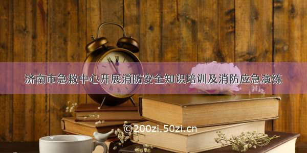 济南市急救中心开展消防安全知识培训及消防应急演练