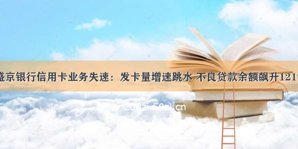 盛京银行信用卡业务失速：发卡量增速跳水 不良贷款余额飙升121%