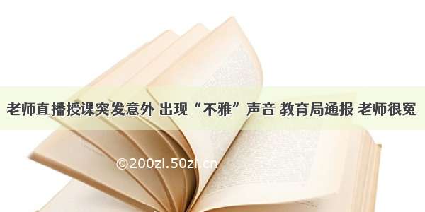 老师直播授课突发意外 出现“不雅”声音 教育局通报 老师很冤