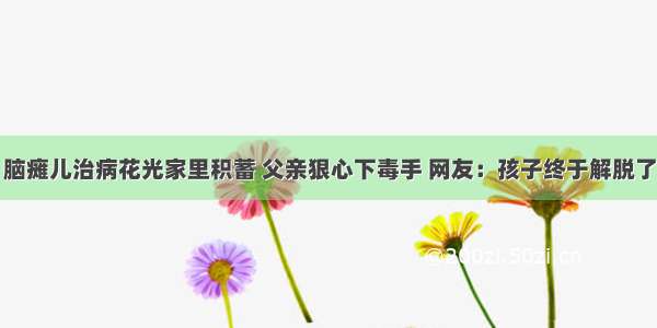 脑瘫儿治病花光家里积蓄 父亲狠心下毒手 网友：孩子终于解脱了