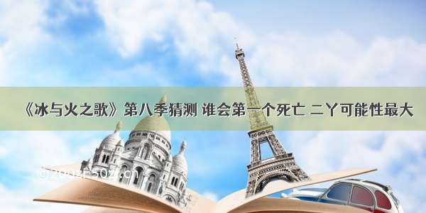 《冰与火之歌》第八季猜测 谁会第一个死亡 二丫可能性最大