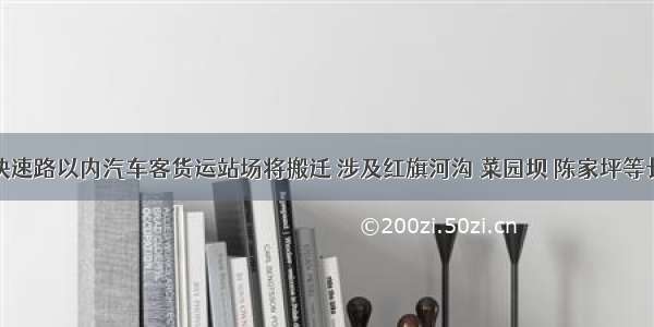 重庆内环快速路以内汽车客货运站场将搬迁 涉及红旗河沟 菜园坝 陈家坪等长途汽车站