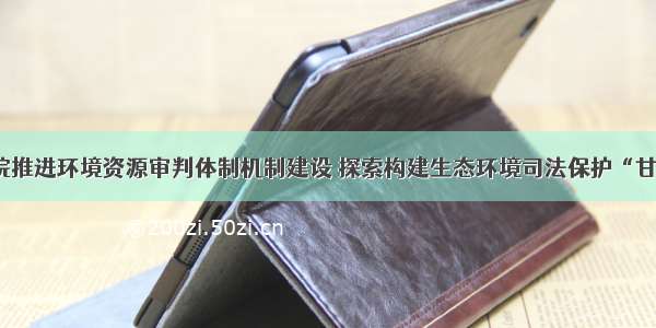 甘肃法院推进环境资源审判体制机制建设 探索构建生态环境司法保护“甘肃模式”