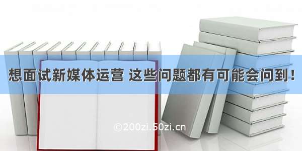 想面试新媒体运营 这些问题都有可能会问到！