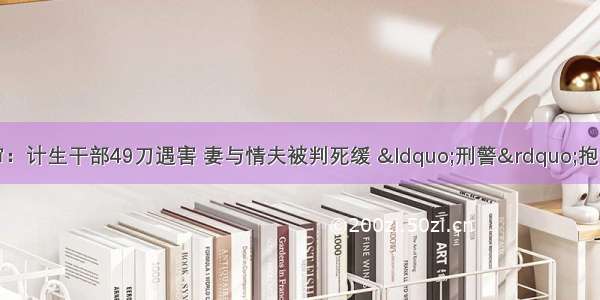 紫藤巷凶案将再审：计生干部49刀遇害 妻与情夫被判死缓 “刑警”抱住死者弟弟保护现