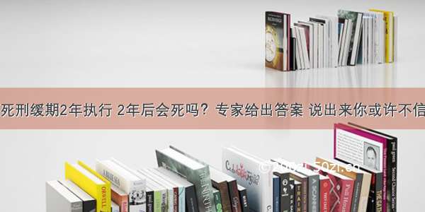 死刑缓期2年执行 2年后会死吗？专家给出答案 说出来你或许不信