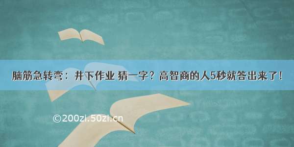 脑筋急转弯：井下作业 猜一字？高智商的人5秒就答出来了！