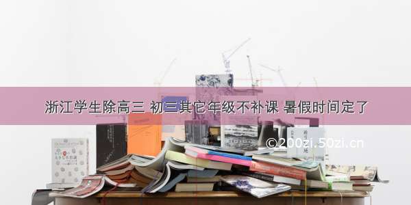 浙江学生除高三 初三其它年级不补课 暑假时间定了