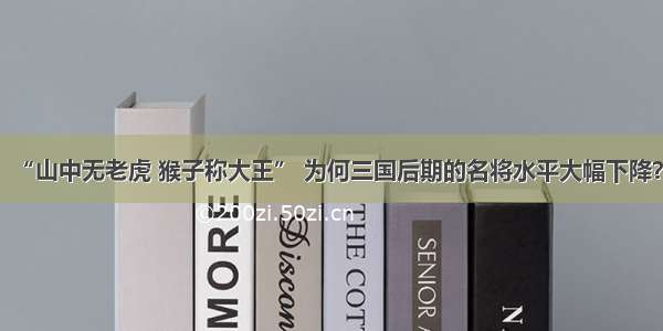 “山中无老虎 猴子称大王” 为何三国后期的名将水平大幅下降？