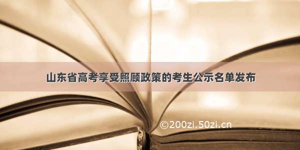 山东省高考享受照顾政策的考生公示名单发布