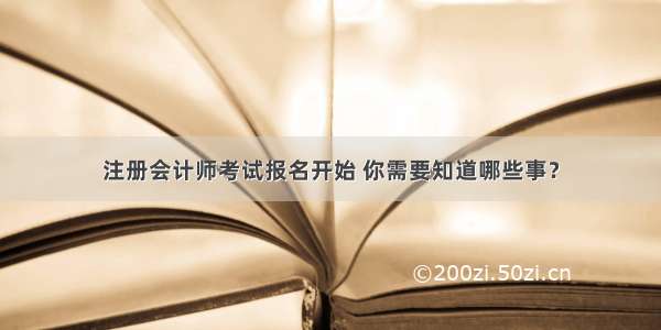 注册会计师考试报名开始 你需要知道哪些事？