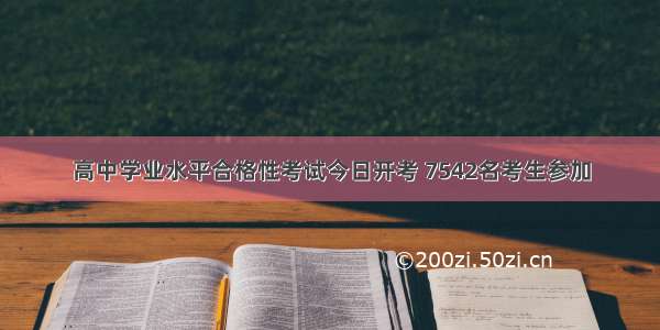 高中学业水平合格性考试今日开考 7542名考生参加