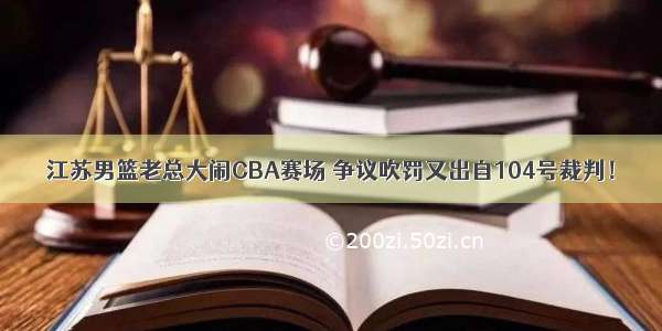 江苏男篮老总大闹CBA赛场 争议吹罚又出自104号裁判！