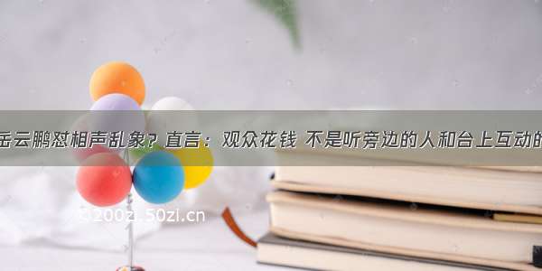 岳云鹏怼相声乱象？直言：观众花钱 不是听旁边的人和台上互动的