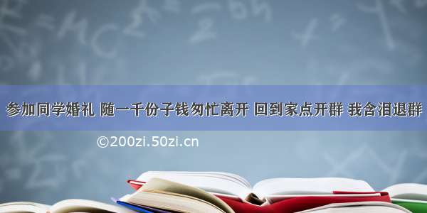 参加同学婚礼 随一千份子钱匆忙离开 回到家点开群 我含泪退群