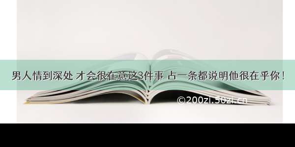 男人情到深处 才会很在意这3件事 占一条都说明他很在乎你！