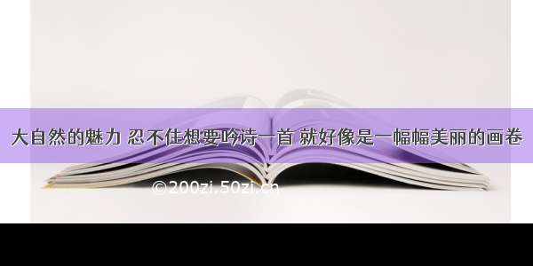 大自然的魅力 忍不住想要吟诗一首 就好像是一幅幅美丽的画卷